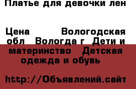 Платье для девочки лен › Цена ­ 350 - Вологодская обл., Вологда г. Дети и материнство » Детская одежда и обувь   